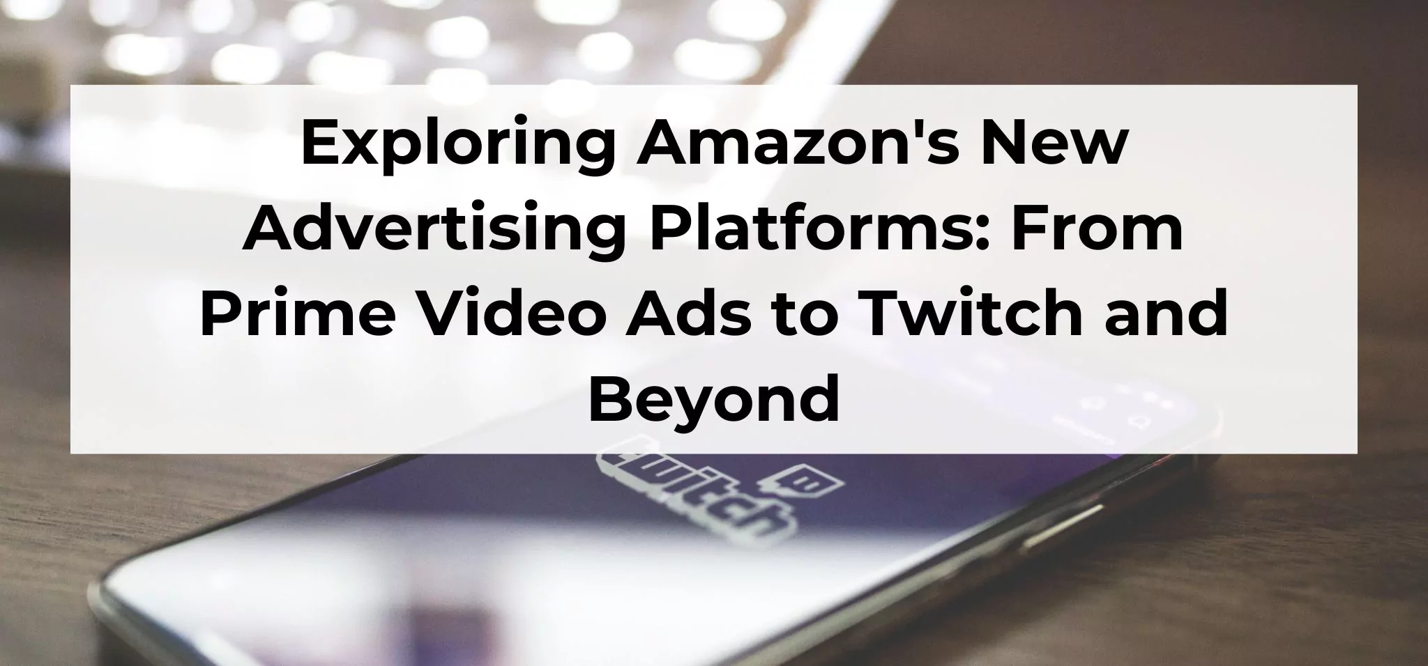 Exploring Amazon’s New Advertising Platforms From Prime Video Ads to Twitch and Beyond